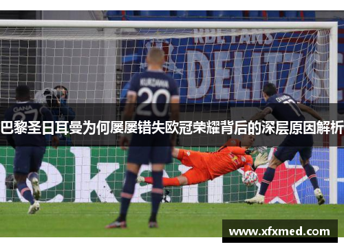 巴黎圣日耳曼为何屡屡错失欧冠荣耀背后的深层原因解析