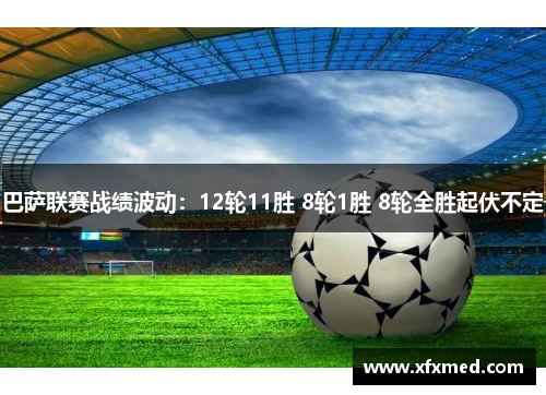 巴萨联赛战绩波动：12轮11胜 8轮1胜 8轮全胜起伏不定