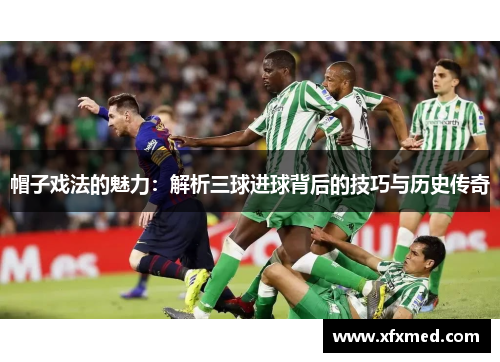 帽子戏法的魅力：解析三球进球背后的技巧与历史传奇