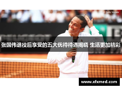 张国伟退役后享受的五大优待待遇揭晓 生活更加精彩